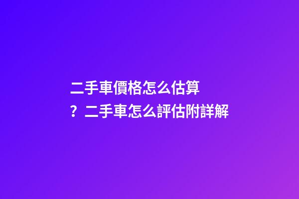 二手車價格怎么估算？二手車怎么評估附詳解